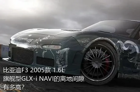 比亚迪F3 2005款 1.6L 旗舰型GLX-i NAVI的离地间隙有多高？