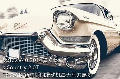 沃尔沃V40 2014款 Cross Country 2.0T T5 AWD 智尊版的发动机最大马力是多少？