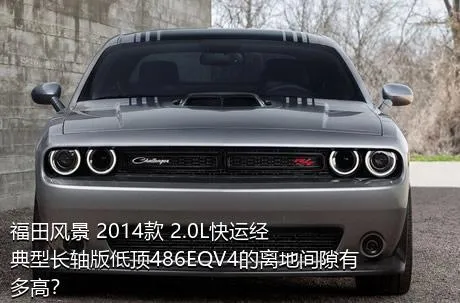 福田风景 2014款 2.0L快运经典型长轴版低顶486EQV4的离地间隙有多高？
