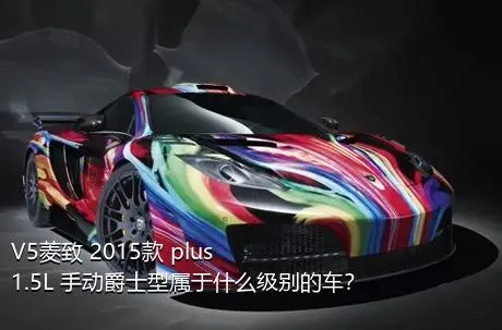 V5菱致 2015款 plus 1.5L 手动爵士型属于什么级别的车？