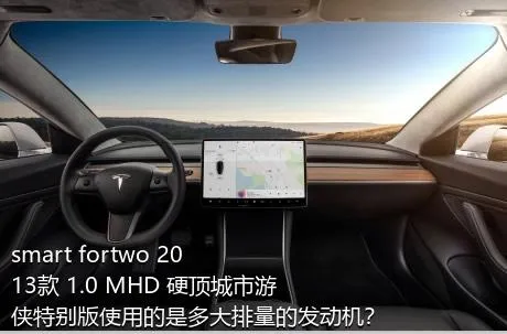 smart fortwo 2013款 1.0 MHD 硬顶城市游侠特别版使用的是多大排量的发动机？