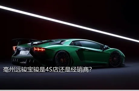 亳州远骏宝骏是4S店还是经销商？