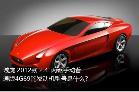 域虎 2012款 2.4L两驱手动普通版4G69的发动机型号是什么？