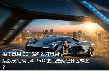 福田风景 2016款 2.5T风景快运版长轴高顶4J25TC的后悬架是什么样的？