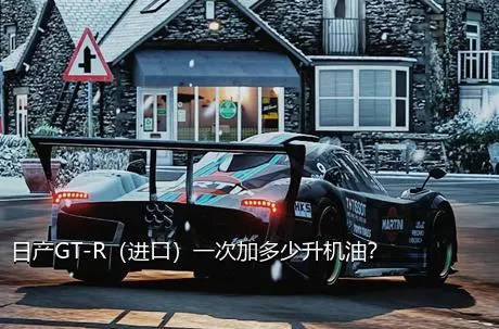 日产GT-R（进口）一次加多少升机油？