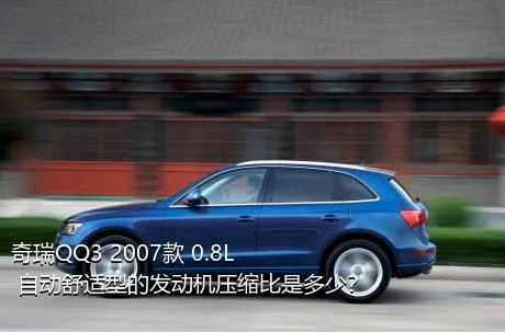 奇瑞QQ3 2007款 0.8L 自动舒适型的发动机压缩比是多少？