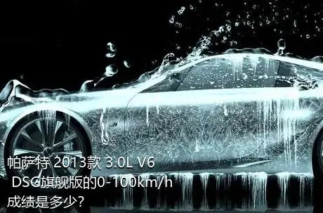 帕萨特 2013款 3.0L V6 DSG旗舰版的0-100km/h成绩是多少？