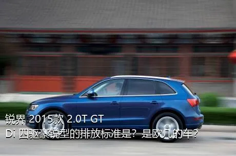 锐界 2015款 2.0T GTDi 四驱豪锐型的排放标准是？是欧几的车？