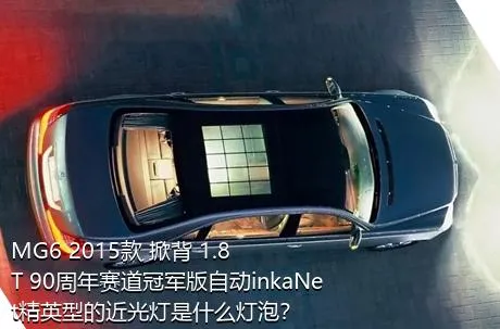 MG6 2015款 掀背 1.8T 90周年赛道冠军版自动inkaNet精英型的近光灯是什么灯泡？