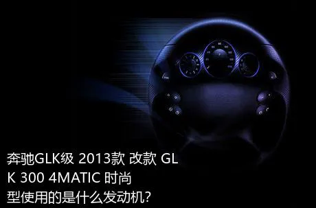奔驰GLK级 2013款 改款 GLK 300 4MATIC 时尚型使用的是什么发动机？