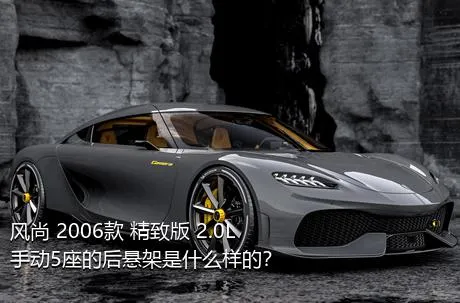 风尚 2006款 精致版 2.0L 手动5座的后悬架是什么样的？