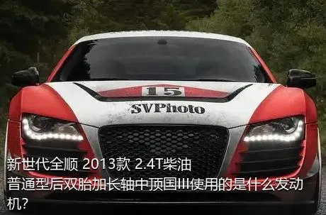 新世代全顺 2013款 2.4T柴油普通型后双胎加长轴中顶国III使用的是什么发动机？