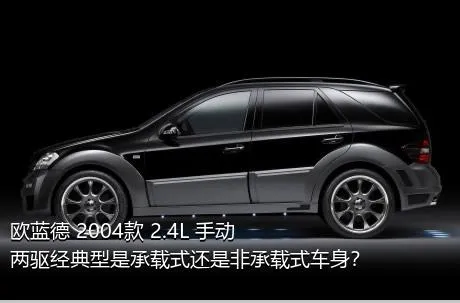 欧蓝德 2004款 2.4L 手动两驱经典型是承载式还是非承载式车身？
