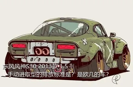 东风风神S30 2013款 1.5L 手动进取型的排放标准是？是欧几的车？