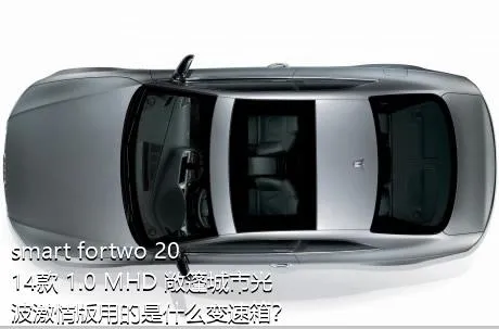 smart fortwo 2014款 1.0 MHD 敞篷城市光波激情版用的是什么变速箱？