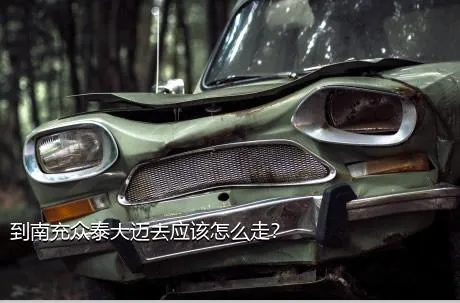 到南充众泰大迈去应该怎么走？