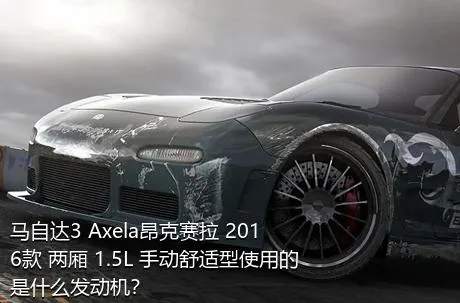 马自达3 Axela昂克赛拉 2016款 两厢 1.5L 手动舒适型使用的是什么发动机？
