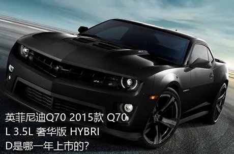英菲尼迪Q70 2015款 Q70L 3.5L 奢华版 HYBRID是哪一年上市的？