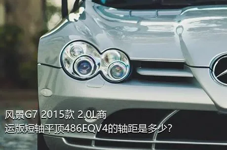 风景G7 2015款 2.0L商运版短轴平顶486EQV4的轴距是多少？