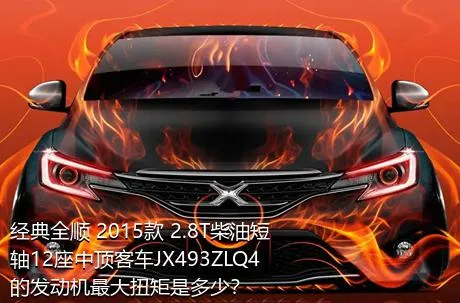 经典全顺 2015款 2.8T柴油短轴12座中顶客车JX493ZLQ4的发动机最大扭矩是多少？