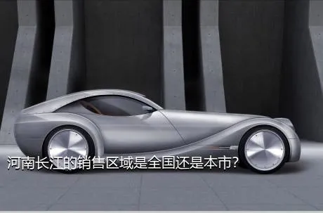 河南长江的销售区域是全国还是本市？
