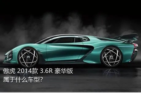傲虎 2014款 3.6R 豪华版属于什么车型？