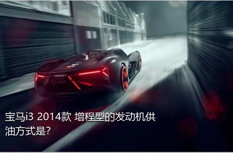 宝马i3 2014款 增程型的发动机供油方式是？