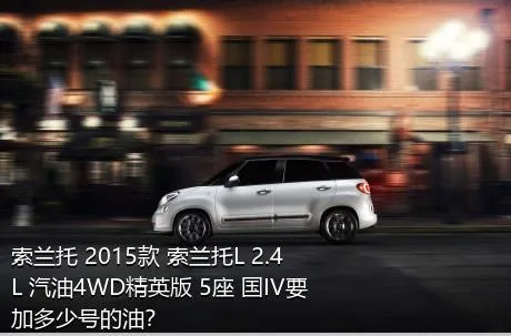 索兰托 2015款 索兰托L 2.4L 汽油4WD精英版 5座 国IV要加多少号的油？