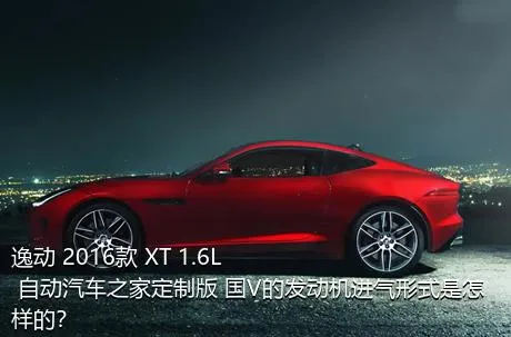 逸动 2016款 XT 1.6L 自动汽车之家定制版 国V的发动机进气形式是怎样的？