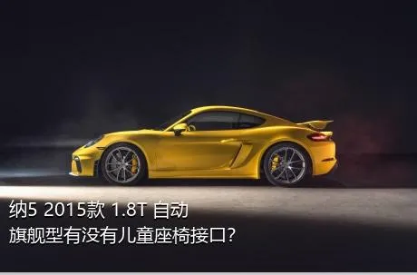 纳5 2015款 1.8T 自动旗舰型有没有儿童座椅接口？