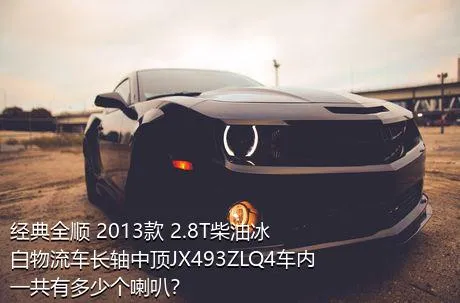 经典全顺 2013款 2.8T柴油冰白物流车长轴中顶JX493ZLQ4车内一共有多少个喇叭？