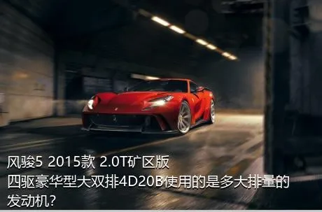 风骏5 2015款 2.0T矿区版 四驱豪华型大双排4D20B使用的是多大排量的发动机？