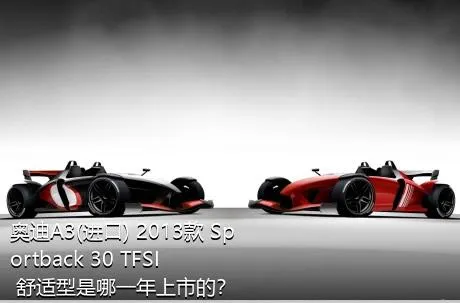 奥迪A3(进口) 2013款 Sportback 30 TFSI 舒适型是哪一年上市的？