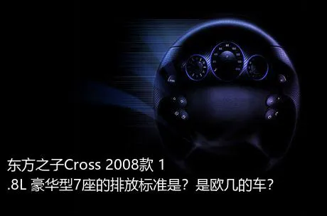 东方之子Cross 2008款 1.8L 豪华型7座的排放标准是？是欧几的车？