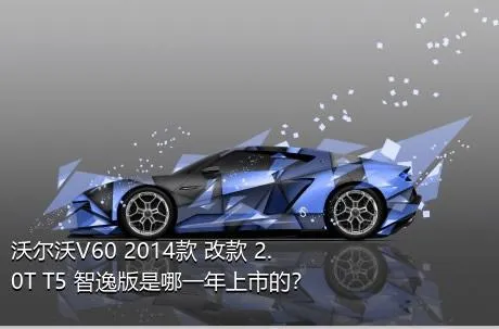 沃尔沃V60 2014款 改款 2.0T T5 智逸版是哪一年上市的？