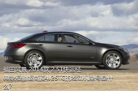 福田风景 2014款 2.5T快运经典型短轴版高顶4J25TC的发动机型号是什么？