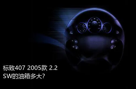 标致407 2005款 2.2 SW的油箱多大？