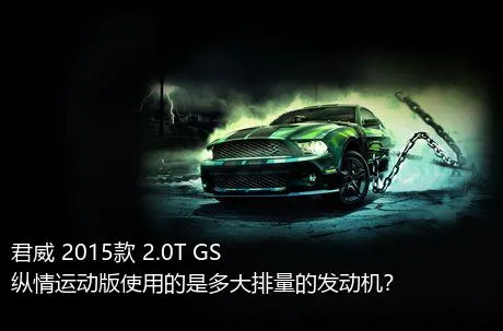 君威 2015款 2.0T GS纵情运动版使用的是多大排量的发动机？