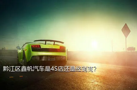 黔江区鑫帆汽车是4S店还是经销商？