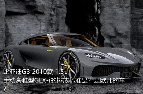 比亚迪G3 2010款 1.5L 手动豪雅型GLX-i的排放标准是？是欧几的车？