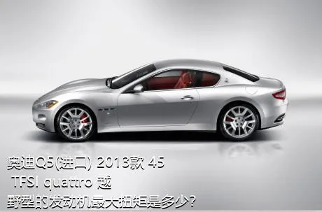 奥迪Q5(进口) 2013款 45 TFSI quattro 越野型的发动机最大扭矩是多少？