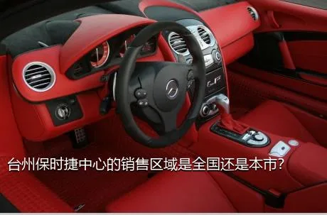 台州保时捷中心的销售区域是全国还是本市？