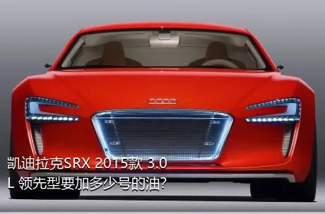 凯迪拉克SRX 2015款 3.0L 领先型要加多少号的油？