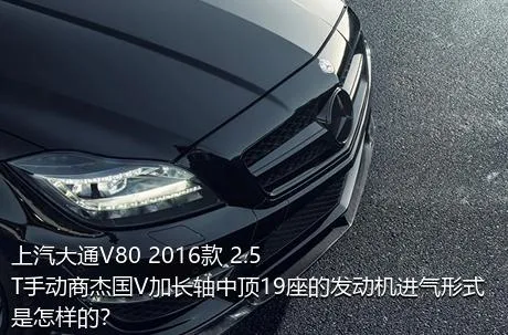 上汽大通V80 2016款 2.5T手动商杰国V加长轴中顶19座的发动机进气形式是怎样的？
