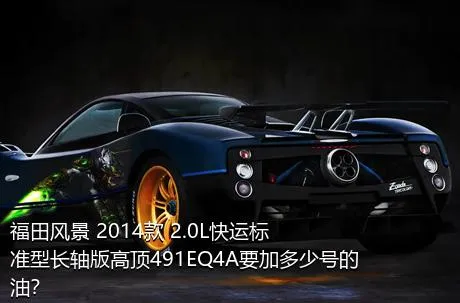 福田风景 2014款 2.0L快运标准型长轴版高顶491EQ4A要加多少号的油？