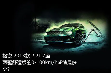 格锐 2013款 2.2T 7座两驱舒适版的0-100km/h成绩是多少？