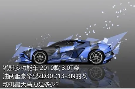 锐骐多功能车 2010款 3.0T柴油两驱豪华型ZD30D13-3N的发动机最大马力是多少？