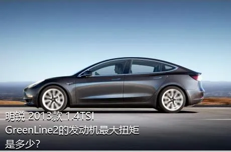 明锐 2013款 1.4TSI GreenLine2的发动机最大扭矩是多少？