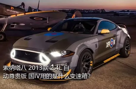 索纳塔八 2013款 2.4L 自动尊贵版 国IV用的是什么变速箱？