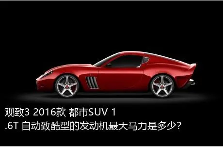 观致3 2016款 都市SUV 1.6T 自动致酷型的发动机最大马力是多少？